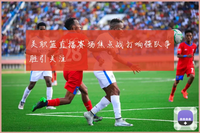 美职篮直播赛场焦点战打响强队争胜引关注
