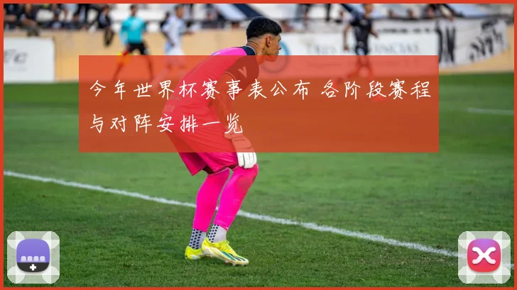 今年世界杯赛事表公布 各阶段赛程与对阵安排一览