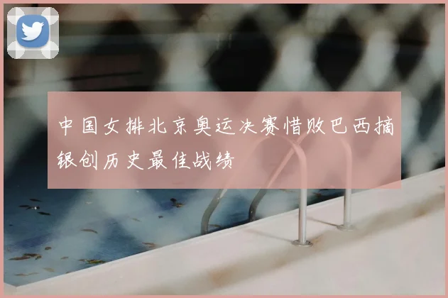 中国女排北京奥运决赛惜败巴西摘银创历史最佳战绩