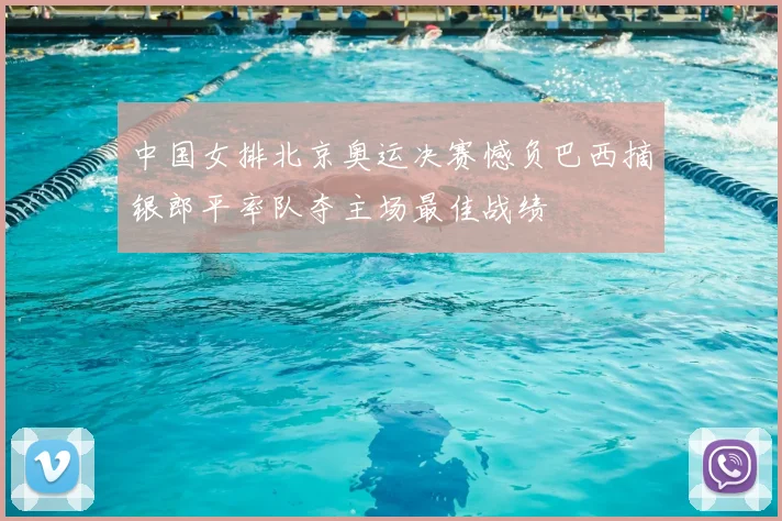 中国女排北京奥运决赛憾负巴西摘银郎平率队夺主场最佳战绩