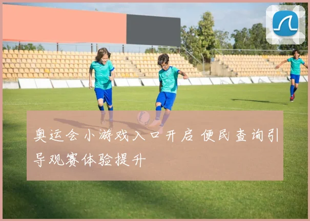 奥运会小游戏入口开启 便民查询引导观赛体验提升