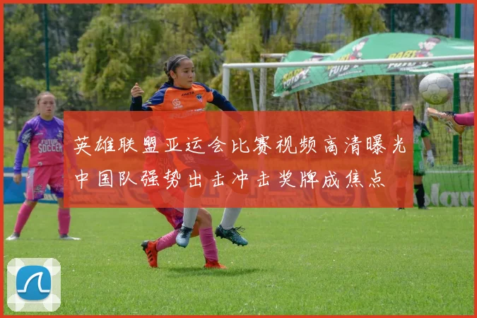英雄联盟亚运会比赛视频高清曝光中国队强势出击冲击奖牌成焦点