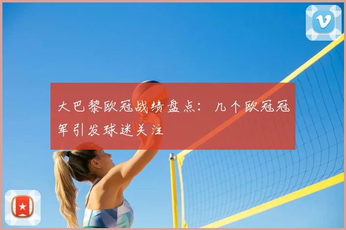 大巴黎欧冠战绩盘点:几个欧冠冠军引发球迷关注