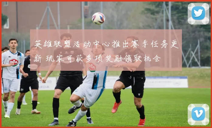 英雄联盟活动中心推出赛季任务更新 玩家可获多项奖励领取机会