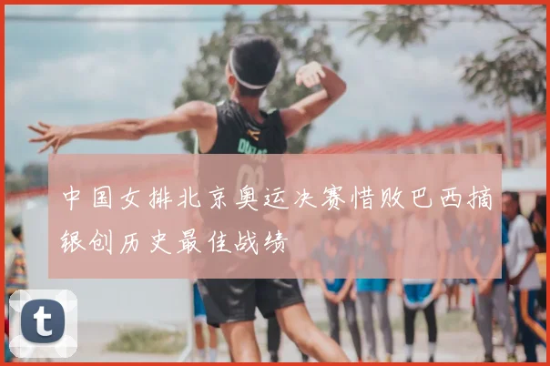 中国女排北京奥运决赛惜败巴西摘银创历史最佳战绩