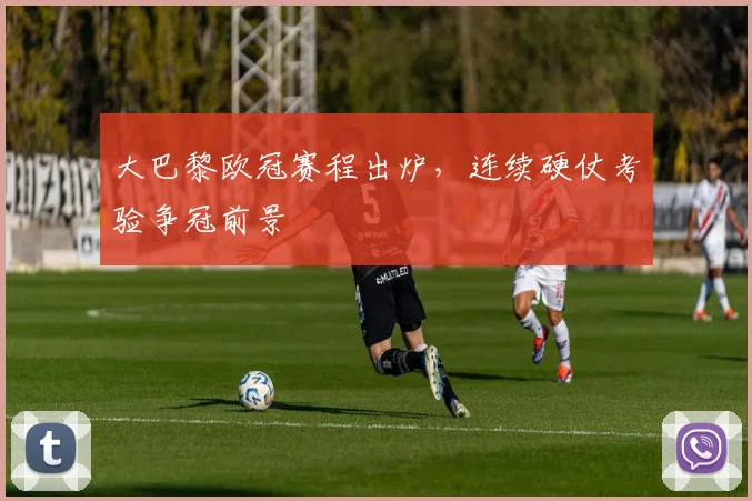 大巴黎欧冠赛程出炉,连续硬仗考验争冠前景