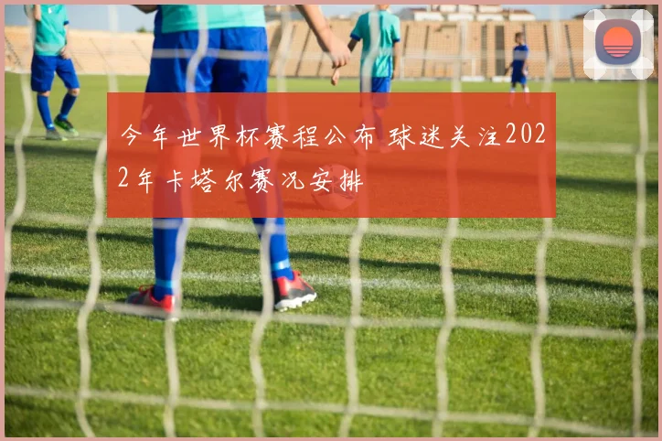 今年世界杯赛程公布 球迷关注2022年卡塔尔赛况安排
