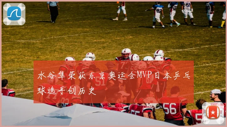 水谷隼荣获东京奥运会MVP日本乒乓球选手创历史