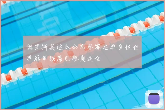 俄罗斯奥运队公布参赛名单多位世界冠军缺席巴黎奥运会