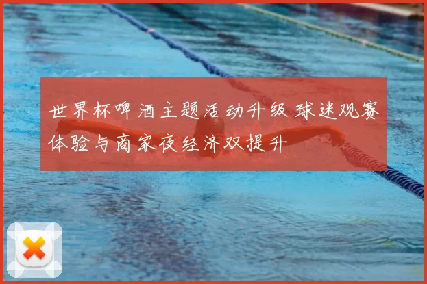 世界杯啤酒主题活动升级 球迷观赛体验与商家夜经济双提升