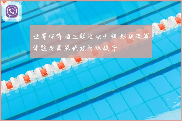 世界杯啤酒主题活动升级 球迷观赛体验与商家夜经济双提升