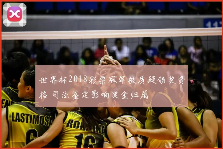 世界杯2018彩票冠军被质疑领奖资格 司法鉴定影响奖金归属