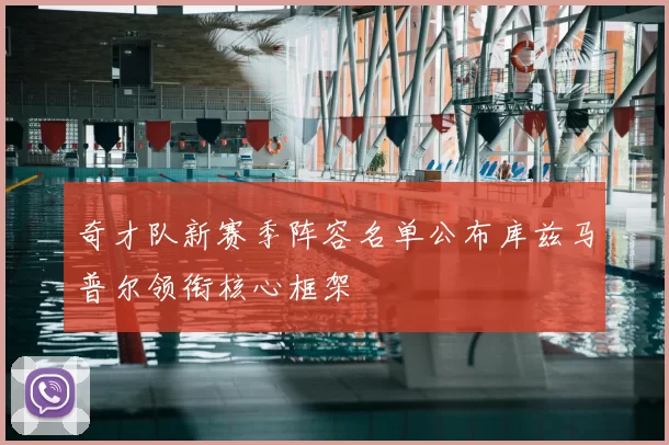 奇才队新赛季阵容名单公布库兹马普尔领衔核心框架