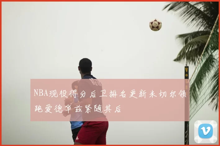 NBA现役得分后卫排名更新米切尔领跑爱德华兹紧随其后