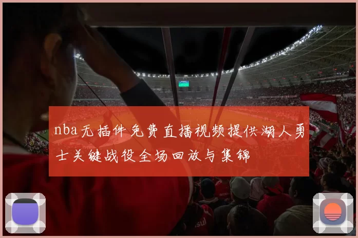 nba无插件免费直播视频提供湖人勇士关键战役全场回放与集锦