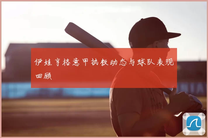 伊娃亨格意甲执教动态与球队表现回顾