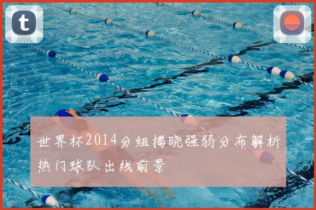 世界杯2014分组揭晓强弱分布解析热门球队出线前景