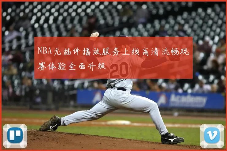 NBA无插件播放服务上线高清流畅观赛体验全面升级