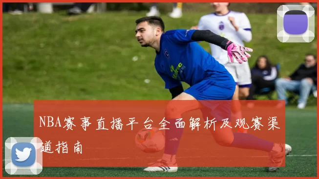 NBA赛事直播平台全面解析及观赛渠道指南