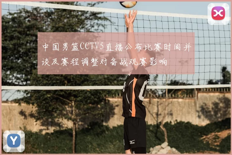中国男篮CCTV5直播公布比赛时间并谈及赛程调整对备战观赛影响