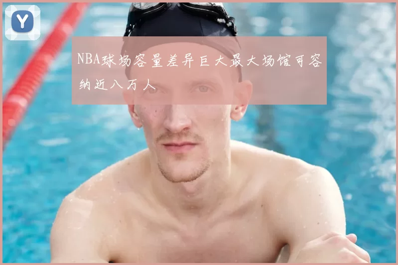 NBA球场容量差异巨大最大场馆可容纳近八万人