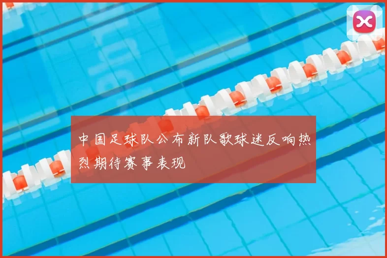 中国足球队公布新队歌球迷反响热烈期待赛事表现