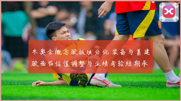 冬奥会概念股板块分化 装备与基建股面临估值调整与业绩考验短期承压