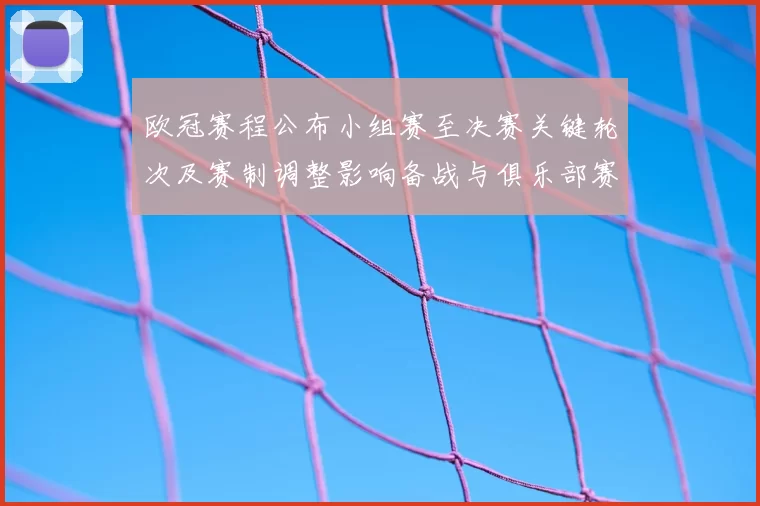 欧冠赛程公布小组赛至决赛关键轮次及赛制调整影响备战与俱乐部赛程冲突