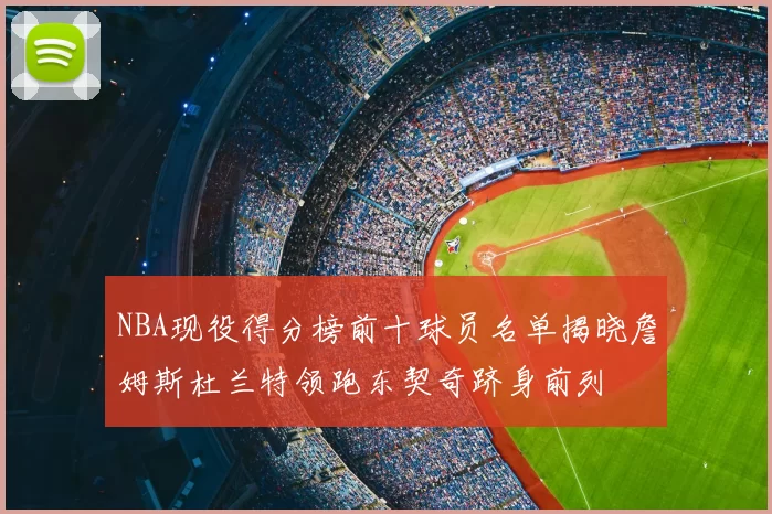 NBA现役得分榜前十球员名单揭晓詹姆斯杜兰特领跑东契奇跻身前列
