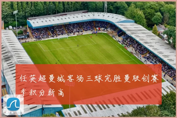 任英超曼城客场三球完胜曼联创赛季积分新高