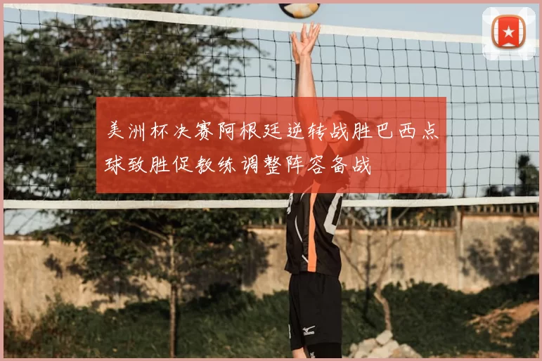 美洲杯决赛阿根廷逆转战胜巴西点球致胜促教练调整阵容备战