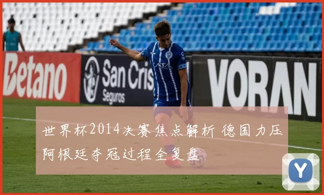 世界杯2014决赛焦点解析 德国力压阿根廷夺冠过程全复盘