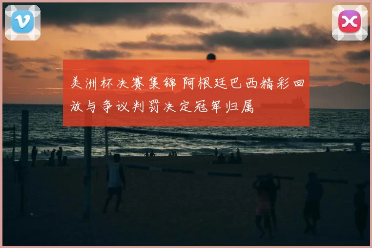 美洲杯决赛集锦 阿根廷巴西精彩回放与争议判罚决定冠军归属