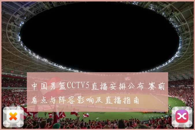 中国男篮CCTV5直播安排公布 赛前看点与阵容影响及直播指南