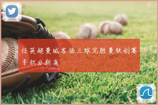 任英超曼城客场三球完胜曼联创赛季积分新高