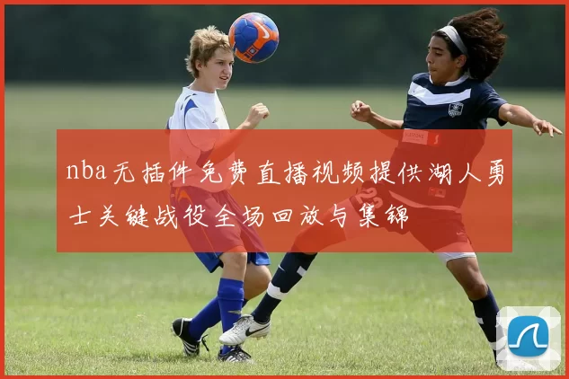 nba无插件免费直播视频提供湖人勇士关键战役全场回放与集锦