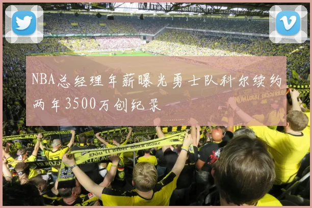 NBA总经理年薪曝光勇士队科尔续约两年3500万创纪录
