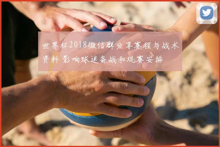 世界杯2018微信群分享赛程与战术资料 影响球迷备战和观赛安排