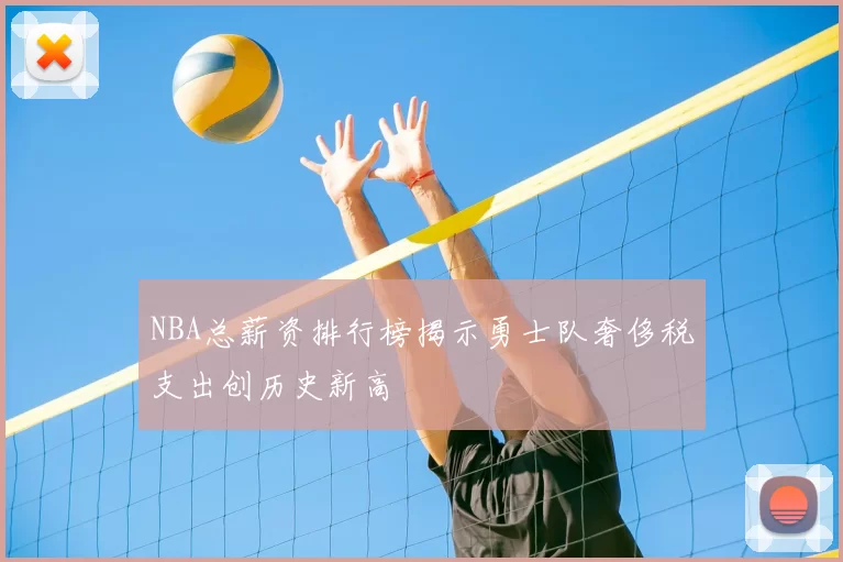 NBA总薪资排行榜揭示勇士队奢侈税支出创历史新高